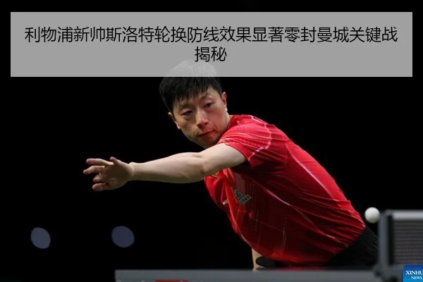 利物浦新帅斯洛特轮换防线效果显著零封曼城关键战揭秘