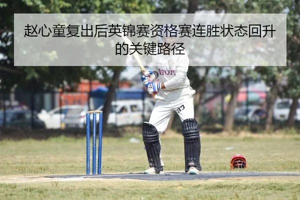 赵心童复出后英锦赛资格赛连胜状态回升的关键路径