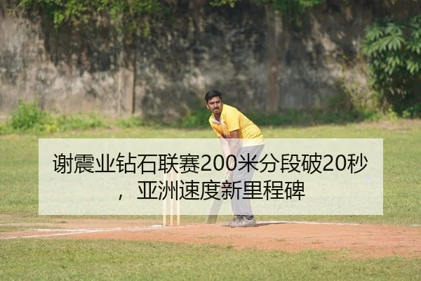 谢震业钻石联赛200米分段破20秒，亚洲速度新里程碑（yaxin）